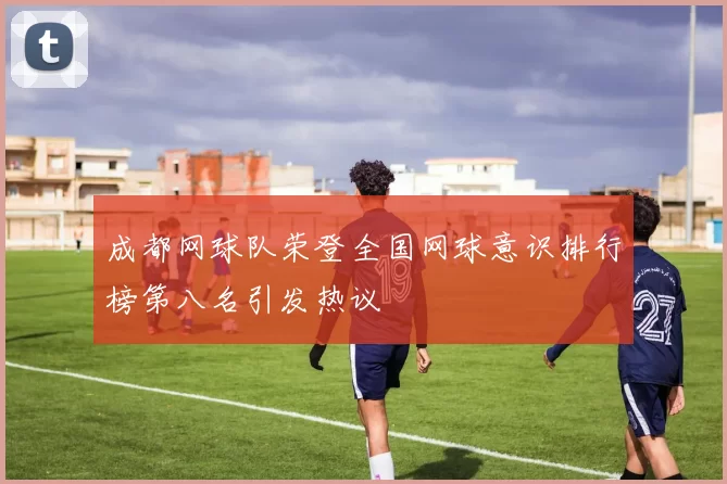 成都网球队荣登全国网球意识排行榜第八名引发热议