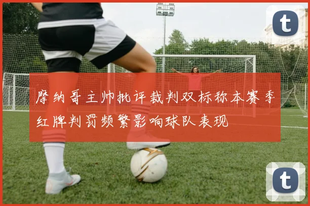 摩纳哥主帅批评裁判双标称本赛季红牌判罚频繁影响球队表现