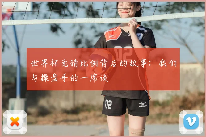 世界杯竞猜比例背后的故事：我们与操盘手的一席谈