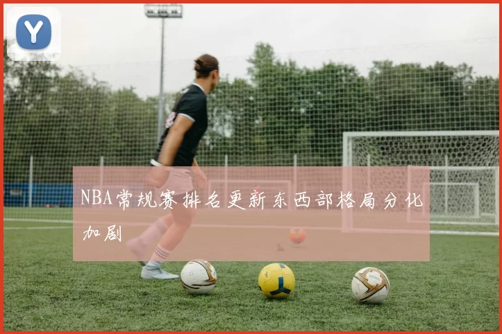 NBA常规赛排名更新东西部格局分化加剧