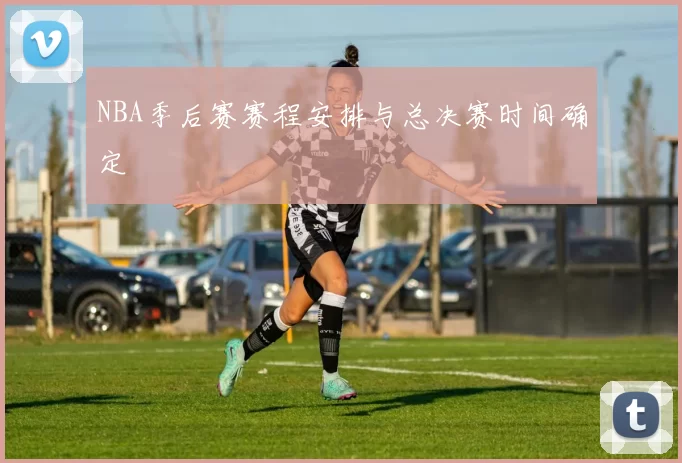 NBA季后赛赛程安排与总决赛时间确定