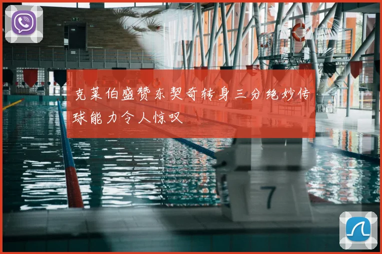 克莱伯盛赞东契奇转身三分绝妙传球能力令人惊叹