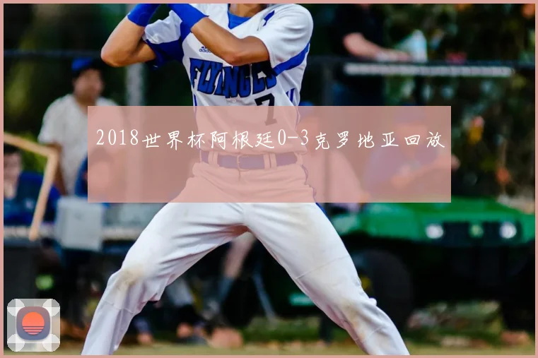 2018世界杯阿根廷0-3克罗地亚回放