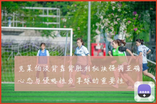 克莱伯谈背靠背胜利秘诀强调正确心态与侵略性分享球的重要性