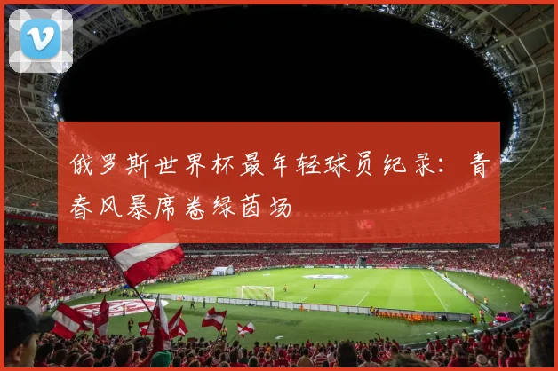 俄罗斯世界杯最年轻球员纪录：青春风暴席卷绿茵场