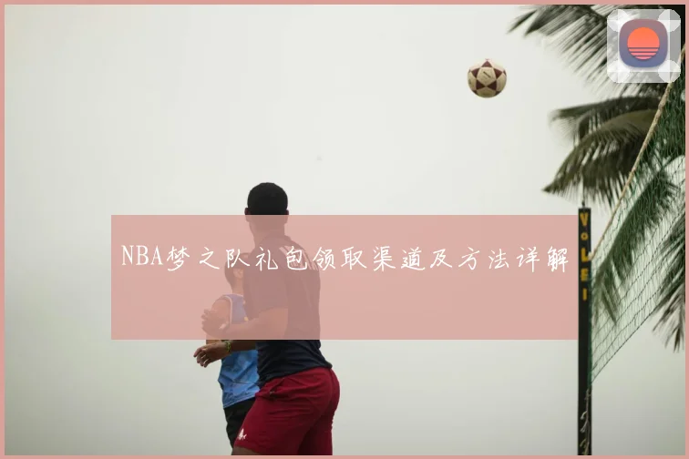 NBA梦之队礼包领取渠道及方法详解