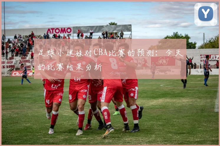 足球小迷妹对CBA比赛的预测:今天的比赛结果分析