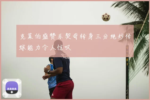 克莱伯盛赞东契奇转身三分绝妙传球能力令人惊叹
