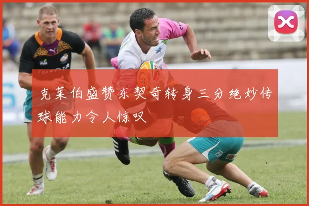 克莱伯盛赞东契奇转身三分绝妙传球能力令人惊叹