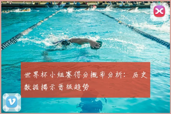 世界杯小组赛得分概率分析：历史数据揭示晋级趋势
