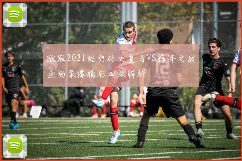 欧冠2021经典对决皇马VS巅峰之战全场录像精彩回放解析