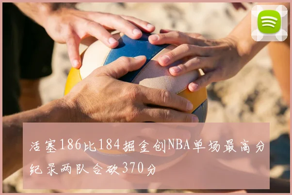 活塞186比184掘金创NBA单场最高分纪录两队合砍370分