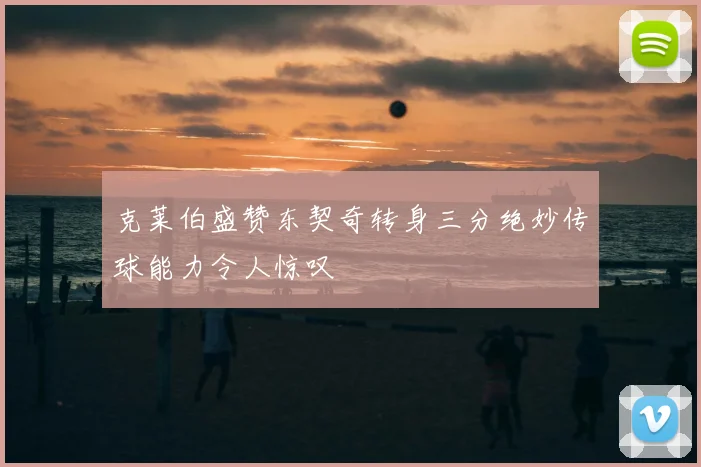 克莱伯盛赞东契奇转身三分绝妙传球能力令人惊叹