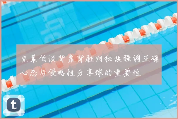 克莱伯谈背靠背胜利秘诀强调正确心态与侵略性分享球的重要性