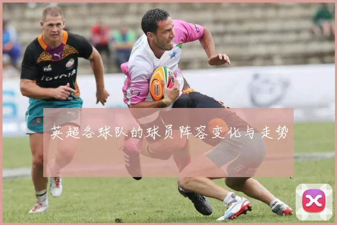 英超各球队的球员阵容变化与走势