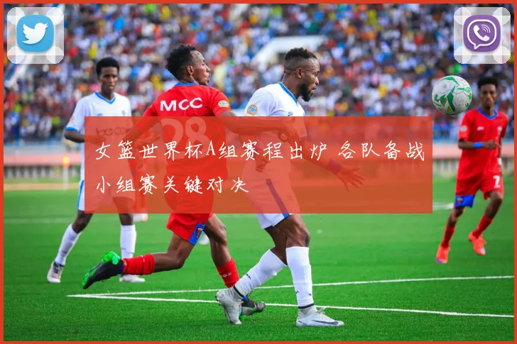 女篮世界杯A组赛程出炉 各队备战小组赛关键对决