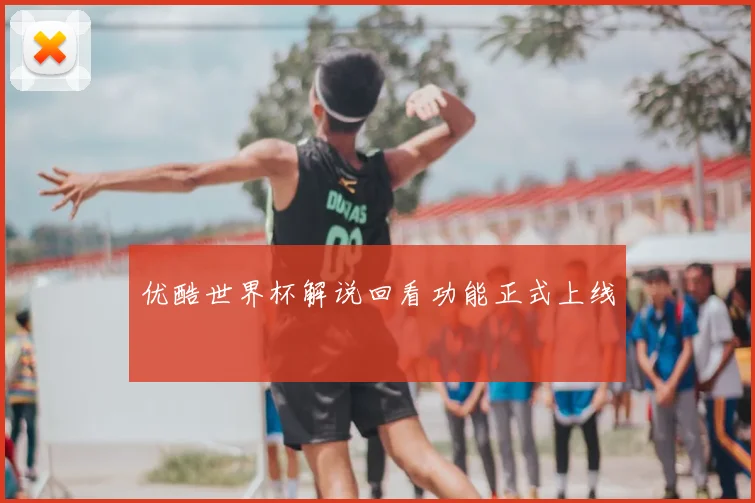 优酷世界杯解说回看功能正式上线