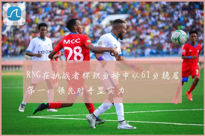 RNG在挑战者杯积分榜中以61分稳居第一,领先对手显实力