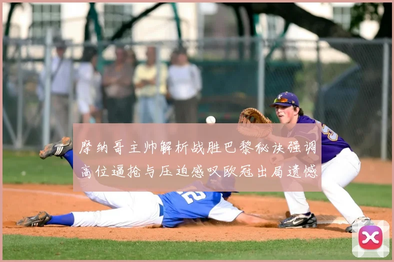 摩纳哥主帅解析战胜巴黎秘诀强调高位逼抢与压迫感叹欧冠出局遗憾