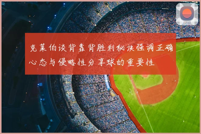 克莱伯谈背靠背胜利秘诀强调正确心态与侵略性分享球的重要性