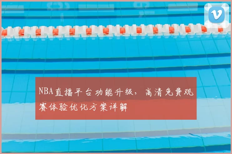 NBA直播平台功能升级，高清免费观赛体验优化方案详解