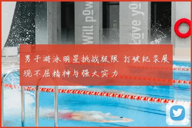 男子游泳明星挑战极限 打破纪录展现不屈精神与强大实力