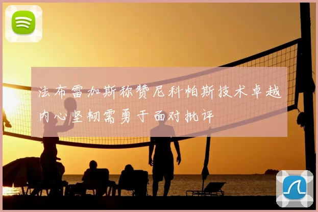 法布雷加斯称赞尼科帕斯技术卓越内心坚韧需勇于面对批评