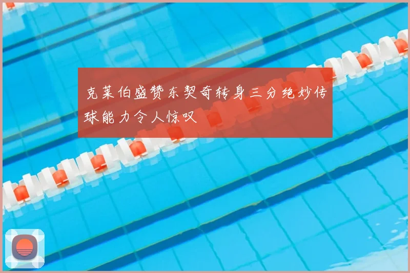 克莱伯盛赞东契奇转身三分绝妙传球能力令人惊叹