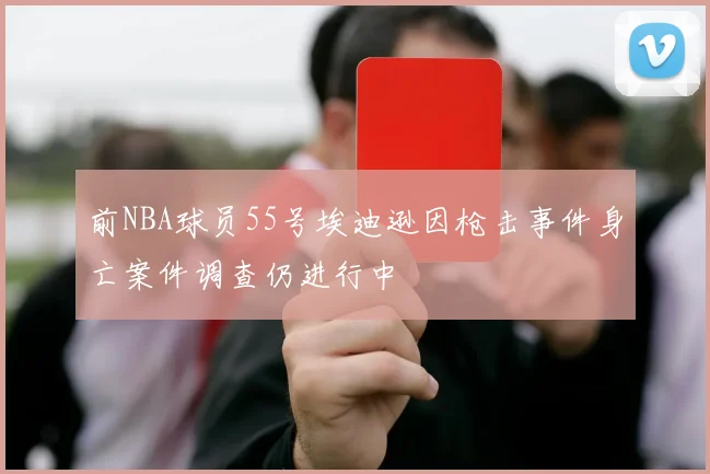 前NBA球员55号埃迪逊因枪击事件身亡案件调查仍进行中