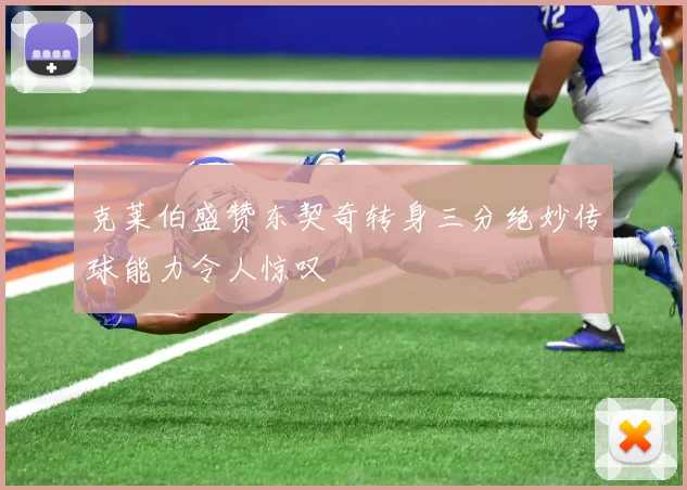 克莱伯盛赞东契奇转身三分绝妙传球能力令人惊叹