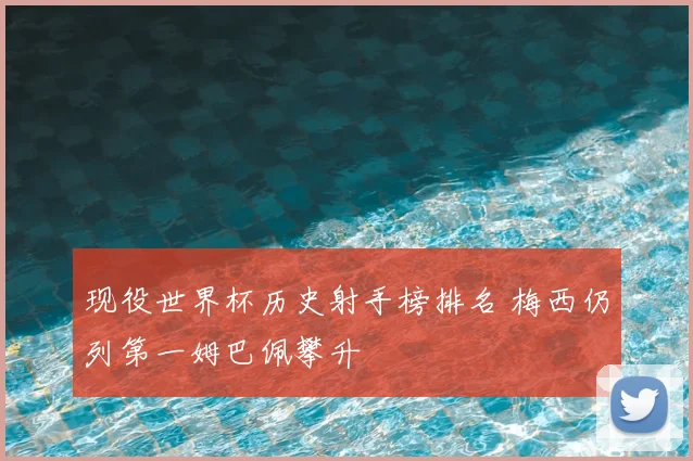 现役世界杯历史射手榜排名 梅西仍列第一姆巴佩攀升