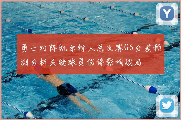 勇士对阵凯尔特人总决赛G6分差预测分析关键球员伤停影响战局