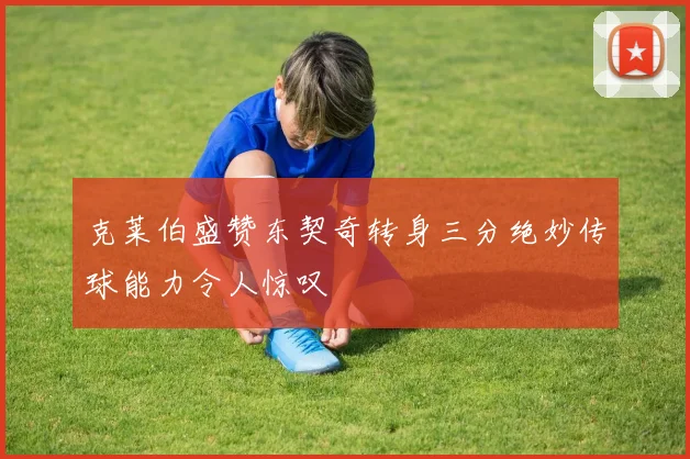 克莱伯盛赞东契奇转身三分绝妙传球能力令人惊叹