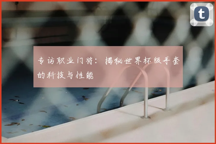 专访职业门将：揭秘世界杯级手套的科技与性能