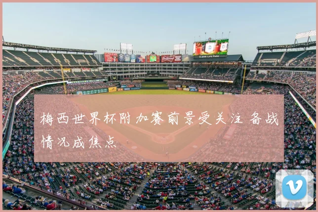 梅西世界杯附加赛前景受关注 备战情况成焦点