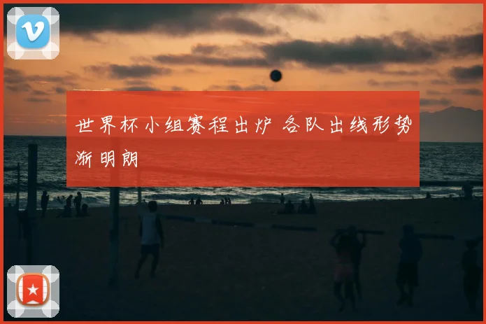 世界杯小组赛程出炉 各队出线形势渐明朗