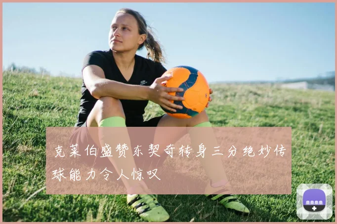 克莱伯盛赞东契奇转身三分绝妙传球能力令人惊叹