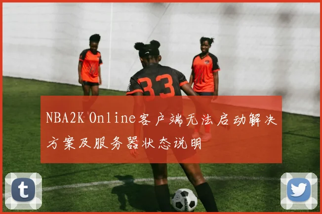 NBA2K Online客户端无法启动解决方案及服务器状态说明