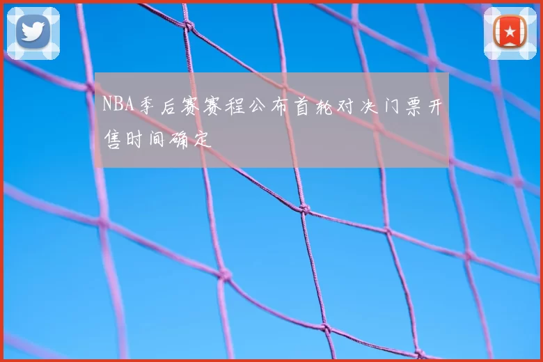 NBA季后赛赛程公布首轮对决门票开售时间确定