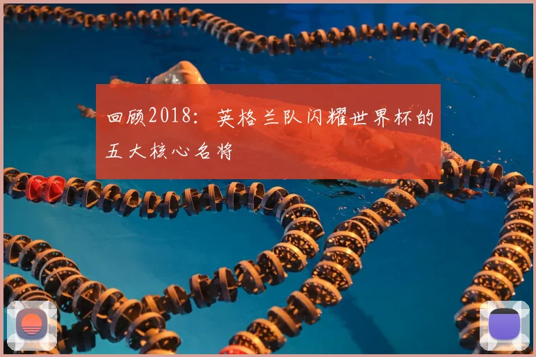 回顾2018：英格兰队闪耀世界杯的五大核心名将