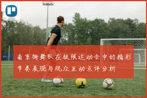 南京街舞队在极限运动会中的精彩节奏表现与观众互动点评分析