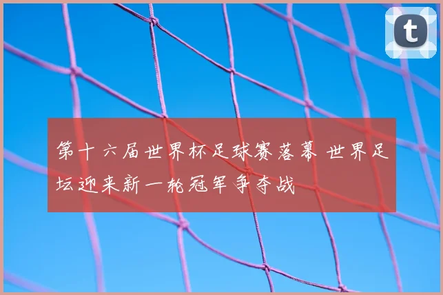 第十六届世界杯足球赛落幕 世界足坛迎来新一轮冠军争夺战