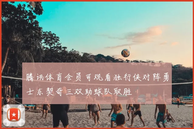 腾讯体育会员可观看独行侠对阵勇士东契奇三双助球队取胜