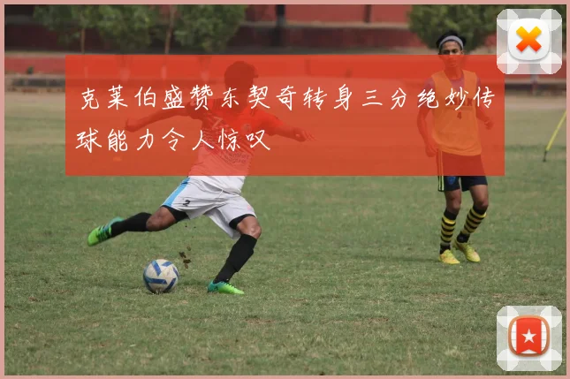克莱伯盛赞东契奇转身三分绝妙传球能力令人惊叹