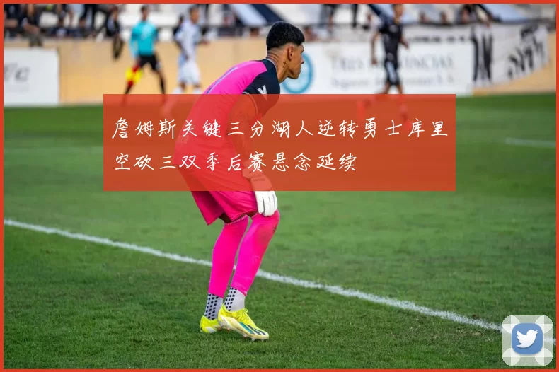 詹姆斯关键三分湖人逆转勇士库里空砍三双季后赛悬念延续