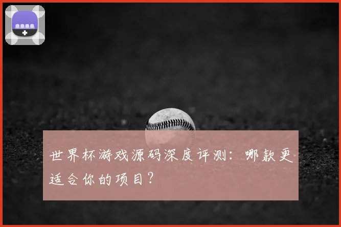 世界杯游戏源码深度评测:哪款更适合你的项目?