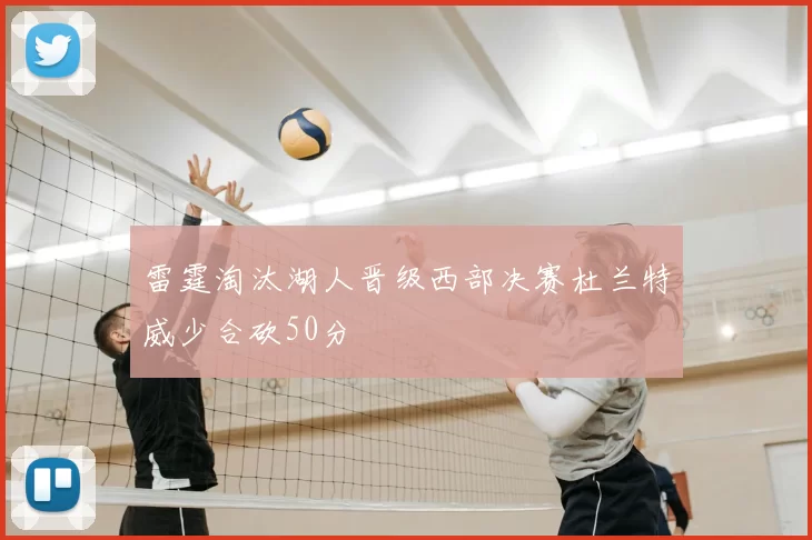 雷霆淘汰湖人晋级西部决赛杜兰特威少合砍50分