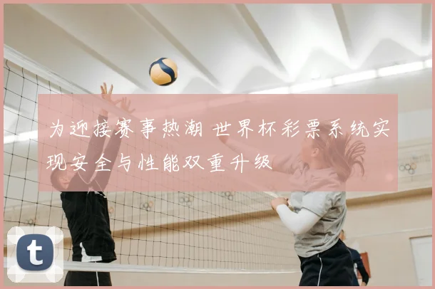 为迎接赛事热潮 世界杯彩票系统实现安全与性能双重升级