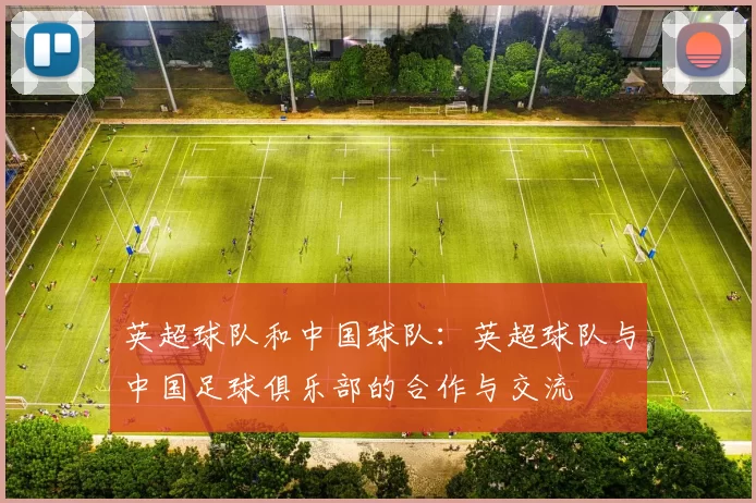 英超球队和中国球队：英超球队与中国足球俱乐部的合作与交流