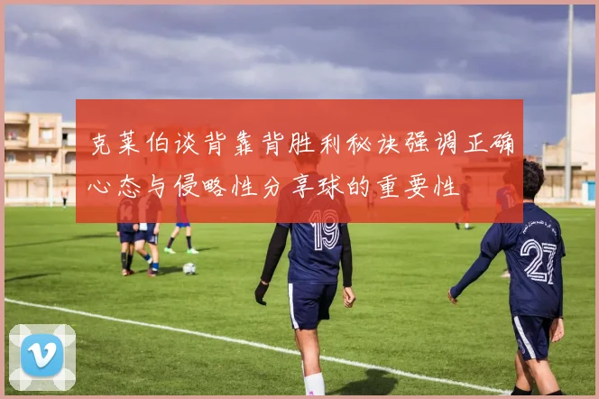 克莱伯谈背靠背胜利秘诀强调正确心态与侵略性分享球的重要性